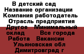 В детский сад № 1 › Название организации ­ Компания-работодатель › Отрасль предприятия ­ Другое › Минимальный оклад ­ 1 - Все города Работа » Вакансии   . Ульяновская обл.,Димитровград г.